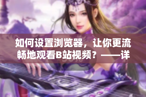 如何设置浏览器，让你更流畅地观看B站视频？——详细教程