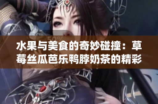 水果与美食的奇妙碰撞：草莓丝瓜芭乐鸭脖奶茶的精彩装饰(1)