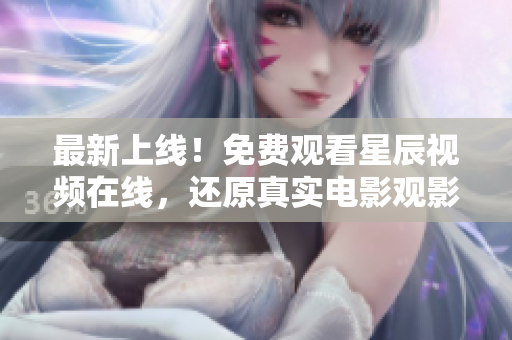 最新上线！免费观看星辰视频在线，还原真实电影观影体验