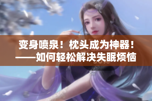 变身喷泉！枕头成为神器！——如何轻松解决失眠烦恼