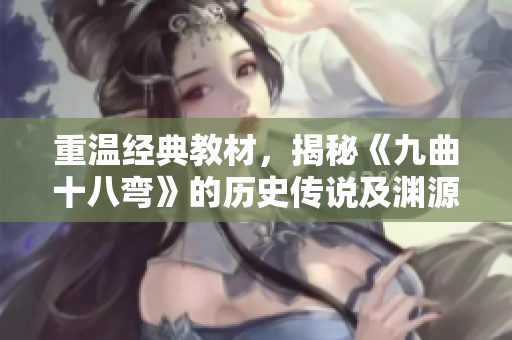 重温经典教材，揭秘《九曲十八弯》的历史传说及渊源背景
