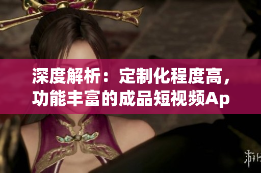 深度解析：定制化程度高，功能丰富的成品短视频App源码优势揭秘(1)