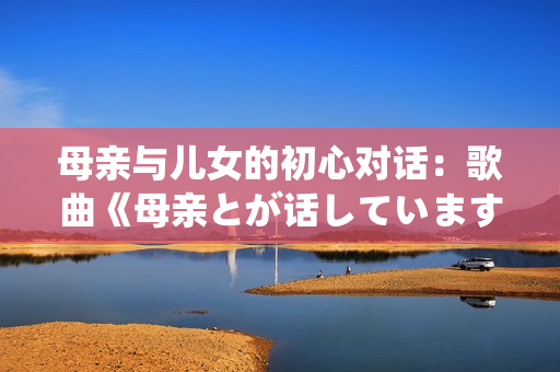 母亲与儿女的初心对话：歌曲《母亲とが话しています》简析