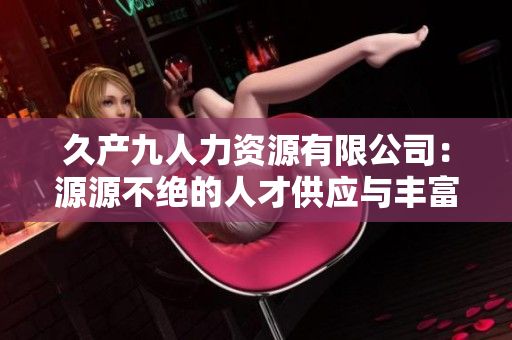 久产九人力资源有限公司：源源不绝的人才供应与丰富的人才储备