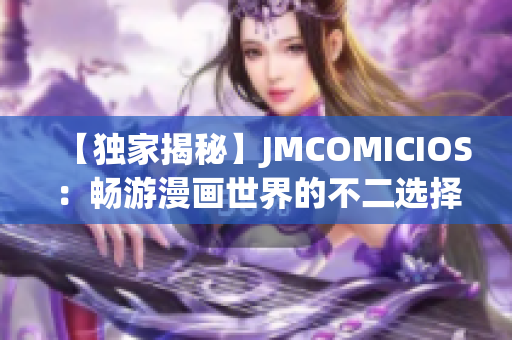【独家揭秘】JMCOMICIOS：畅游漫画世界的不二选择