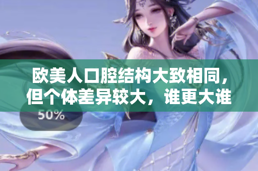 欧美人口腔结构大致相同，但个体差异较大，谁更大谁更小还需权衡