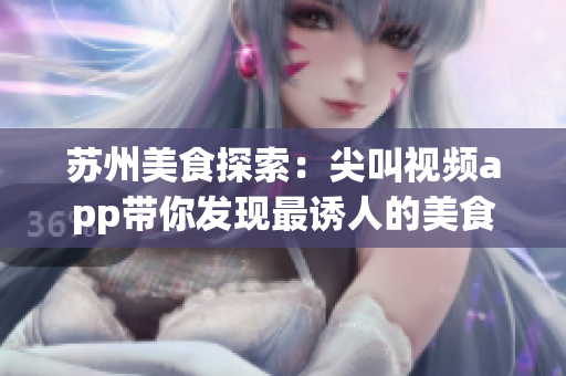 苏州美食探索：尖叫视频app带你发现最诱人的美食享受(1)