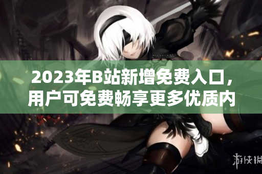2023年B站新增免费入口，用户可免费畅享更多优质内容