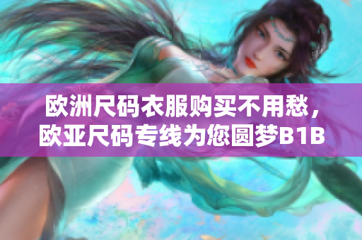 欧洲尺码衣服购买不用愁，欧亚尺码专线为您圆梦B1B1！