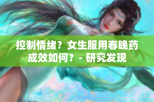 控制情绪？女生服用春晚药成效如何？- 研究发现