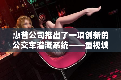 惠普公司推出了一项创新的公交车灌溉系统——重视城市绿化环境 