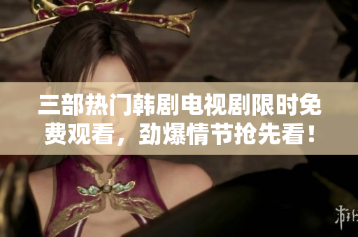 三部热门韩剧电视剧限时免费观看，劲爆情节抢先看！