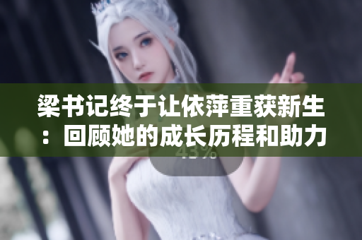 梁书记终于让依萍重获新生：回顾她的成长历程和助力计划