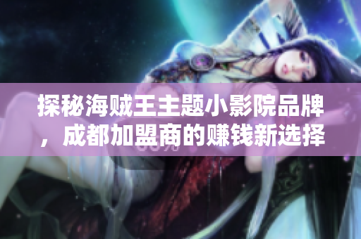 探秘海贼王主题小影院品牌，成都加盟商的赚钱新选择