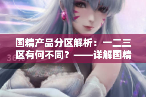 国精产品分区解析：一二三区有何不同？——详解国精产品区别