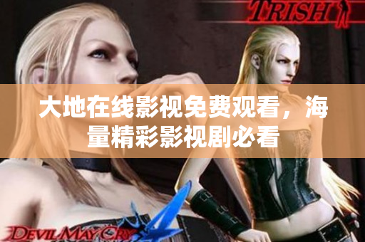 大地在线影视免费观看，海量精彩影视剧必看