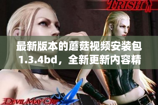 最新版本的蘑菇视频安装包1.3.4bd，全新更新内容精彩呈现(1)