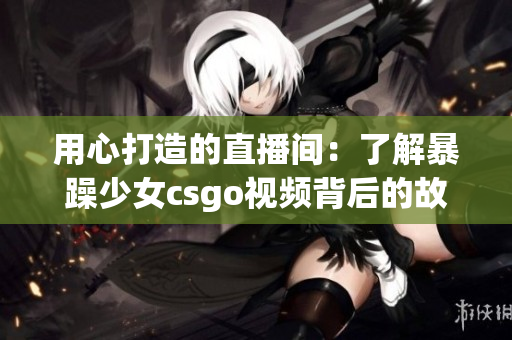 用心打造的直播间：了解暴躁少女csgo视频背后的故事