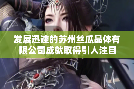 发展迅速的苏州丝瓜晶体有限公司成就取得引人注目