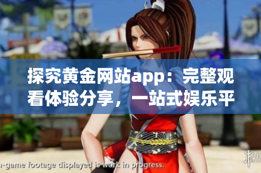探究黄金网站app：完整观看体验分享，一站式娱乐平台