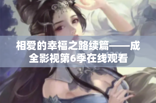 相爱的幸福之路续篇——成全影视第6季在线观看