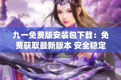 九一免费版安装包下载：免费获取最新版本 安全稳定 完全免费(1)
