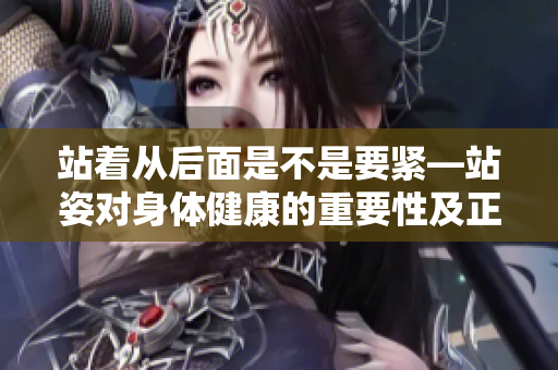 站着从后面是不是要紧—站姿对身体健康的重要性及正确站姿的建议
