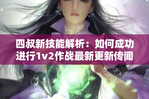 四叔新技能解析：如何成功进行1v2作战最新更新传闻!