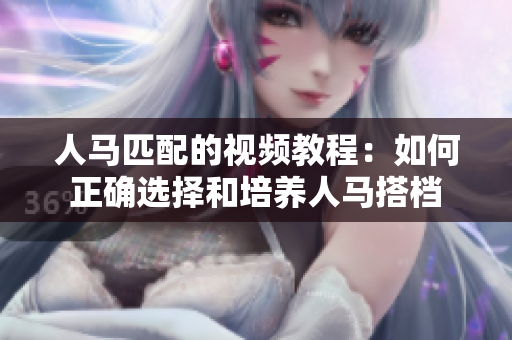 人马匹配的视频教程：如何正确选择和培养人马搭档