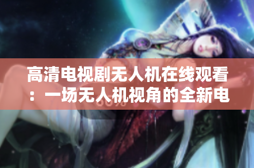 高清电视剧无人机在线观看：一场无人机视角的全新电视剧享受
