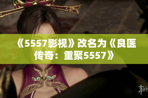 《5557影视》改名为《良医传奇：重聚5557》