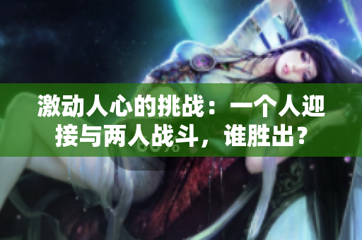 激动人心的挑战：一个人迎接与两人战斗，谁胜出？
