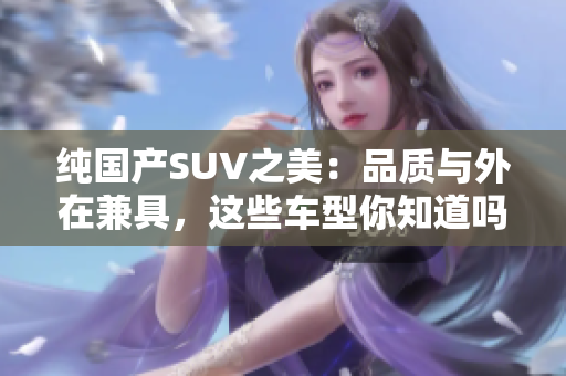纯国产SUV之美：品质与外在兼具，这些车型你知道吗？