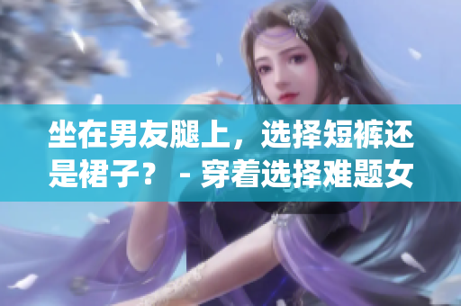 坐在男友腿上，选择短裤还是裙子？ - 穿着选择难题女生必读！(1)