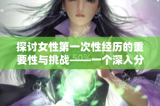 探讨女性第一次性经历的重要性与挑战——一个深入分析