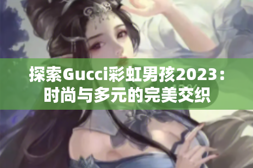 探索Gucci彩虹男孩2023：时尚与多元的完美交织