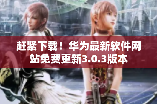 赶紧下载！华为最新软件网站免费更新3.0.3版本