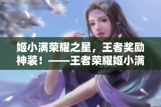 姬小满荣耀之星，王者奖励神装！——王者荣耀姬小满皮肤上线