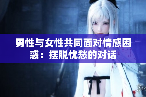 男性与女性共同面对情感困惑：摆脱忧愁的对话
