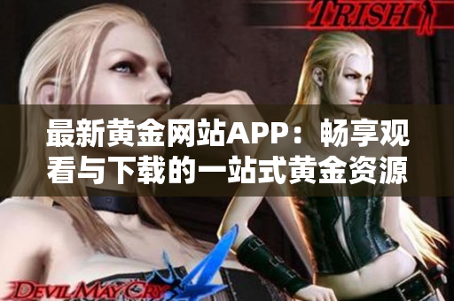 最新黄金网站APP：畅享观看与下载的一站式黄金资源平台