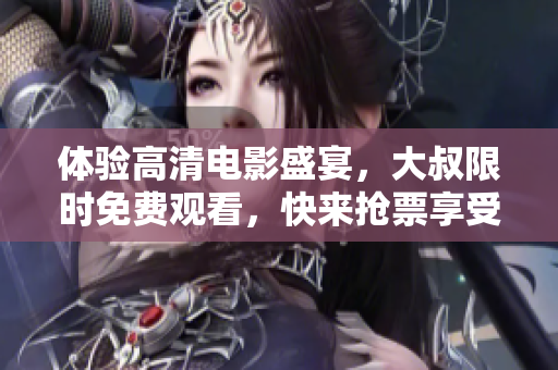 体验高清电影盛宴，大叔限时免费观看，快来抢票享受！