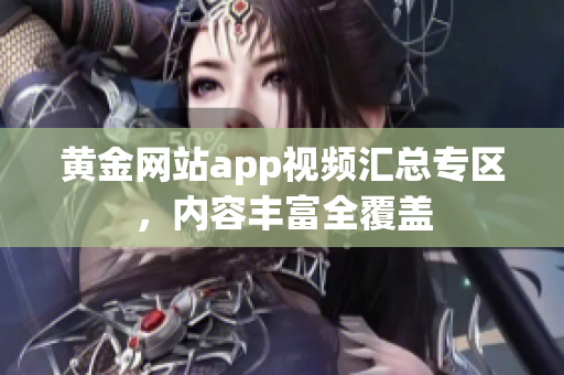 黄金网站app视频汇总专区，内容丰富全覆盖