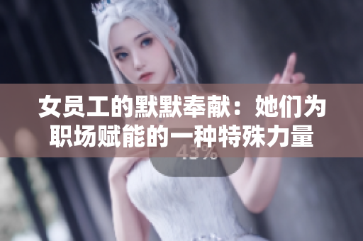 女员工的默默奉献：她们为职场赋能的一种特殊力量