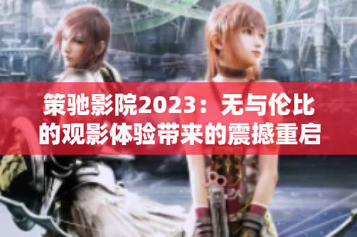 策驰影院2023：无与伦比的观影体验带来的震撼重启