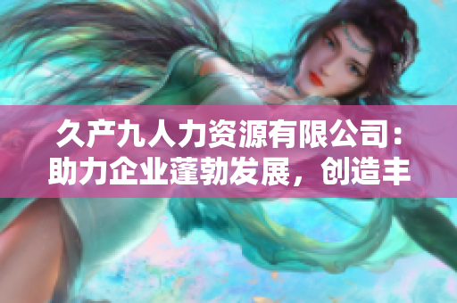 久产九人力资源有限公司：助力企业蓬勃发展，创造丰沛人才，实现共赢