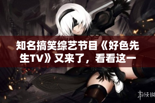 知名搞笑综艺节目《好色先生TV》又来了，看看这一季有何不同！