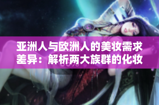亚洲人与欧洲人的美妆需求差异：解析两大族群的化妆秘诀