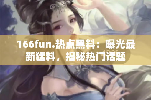 166fun.热点黑料：曝光最新猛料，揭秘热门话题