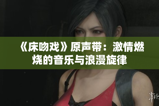 《床吻戏》原声带：激情燃烧的音乐与浪漫旋律