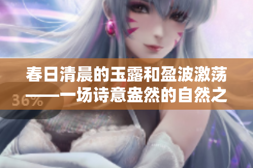 春日清晨的玉露和盈波激荡——一场诗意盎然的自然之美